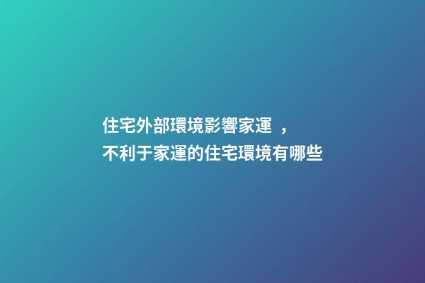 住宅外部環境影響家運，不利于家運的住宅環境有哪些